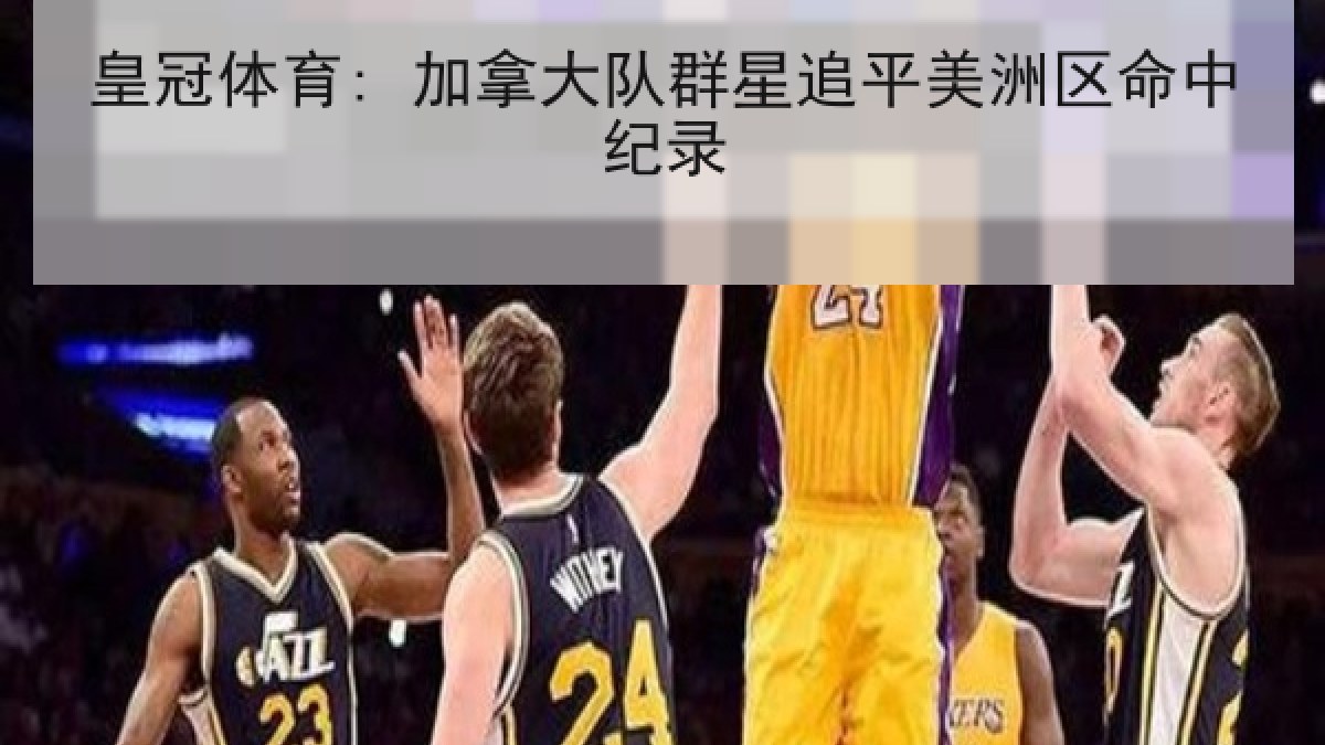 皇冠体育: 加拿大队群星追平美洲区命中纪录 皇冠体育: 加拿大队群星追平美洲区命中纪录