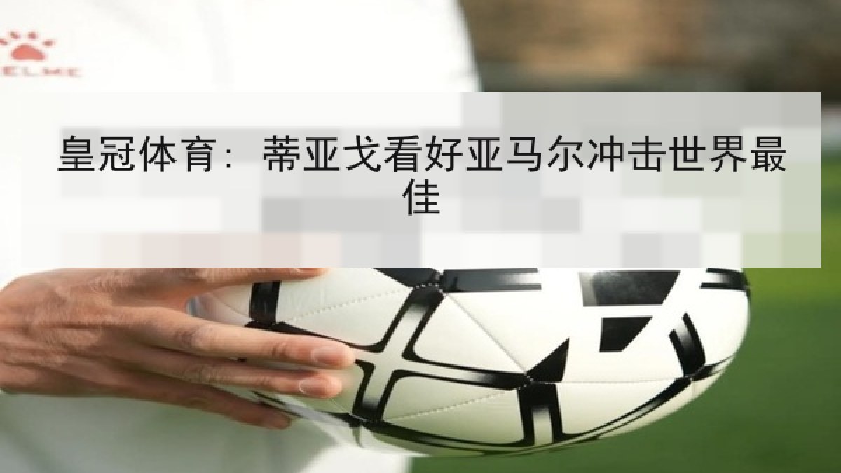 皇冠体育: 蒂亚戈看好亚马尔冲击世界最佳 皇冠体育: 蒂亚戈看好亚马尔冲击世界最佳
