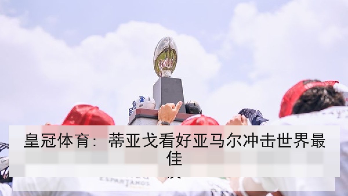 皇冠体育: 蒂亚戈看好亚马尔冲击世界最佳 皇冠体育: 蒂亚戈看好亚马尔冲击世界最佳