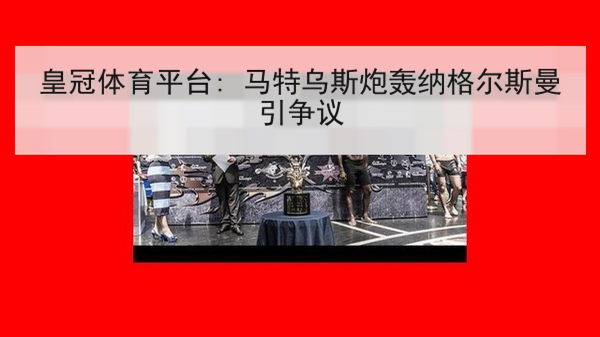 皇冠体育平台: 马特乌斯炮轰纳格尔斯曼引争议 皇冠体育平台: 马特乌斯炮轰纳格尔斯曼引争议
