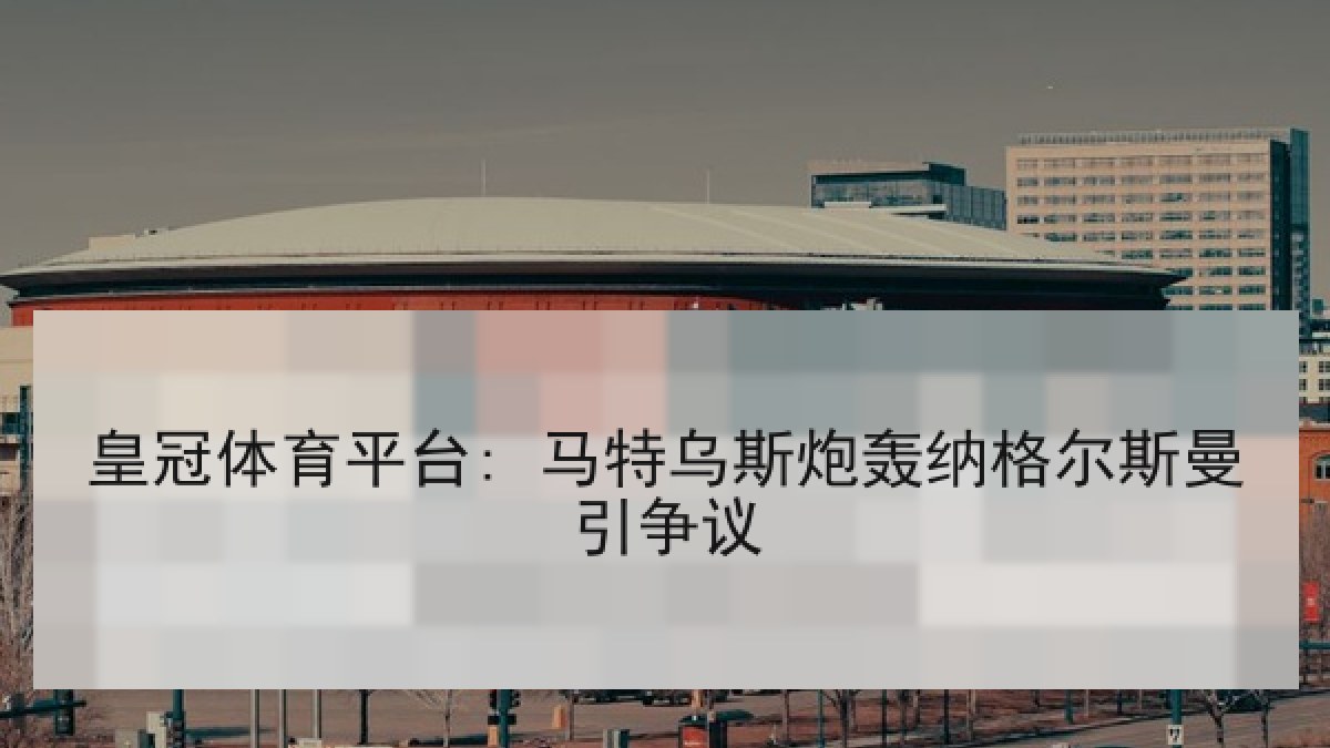 皇冠体育平台: 马特乌斯炮轰纳格尔斯曼引争议 皇冠体育平台: 马特乌斯炮轰纳格尔斯曼引争议